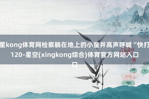 星kong体育网检察躺在地上的小童并高声呼喊“快打120-星空(xingkong综合)体育官方网站入口