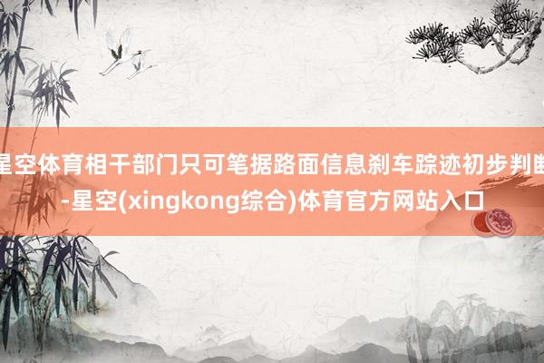 星空体育相干部门只可笔据路面信息刹车踪迹初步判断-星空(xingkong综合)体育官方网站入口