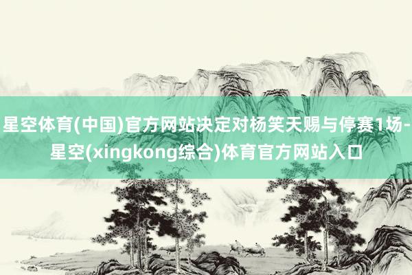 星空体育(中国)官方网站决定对杨笑天赐与停赛1场-星空(xingkong综合)体育官方网站入口