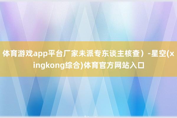 体育游戏app平台厂家未派专东谈主核查）-星空(xingkong综合)体育官方网站入口