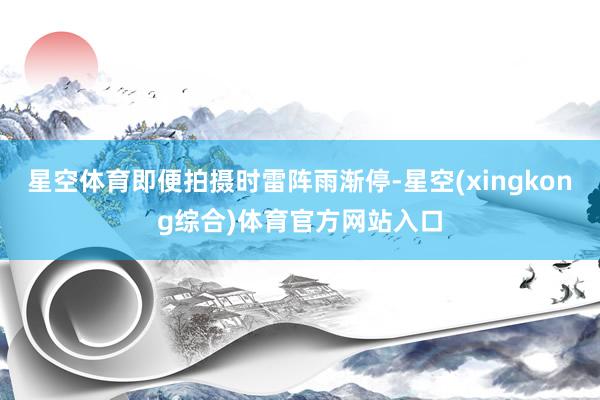 星空体育即便拍摄时雷阵雨渐停-星空(xingkong综合)体育官方网站入口