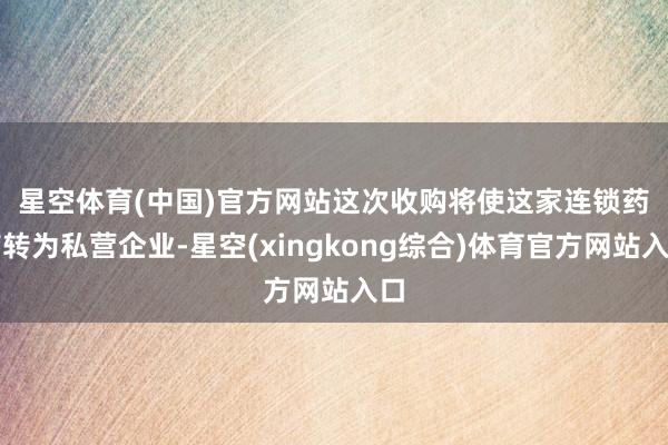 星空体育(中国)官方网站　　这次收购将使这家连锁药店转为私营企业-星空(xingkong综合)体育官方网站入口