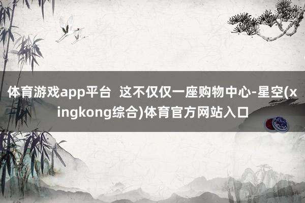 体育游戏app平台  这不仅仅一座购物中心-星空(xingkong综合)体育官方网站入口