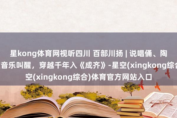 星kong体育网视听四川 百部川扬 | 说唱俑、陶立舞俑活起来了！被音乐叫醒，穿越千年入《成齐》-星空(xingkong综合)体育官方网站入口