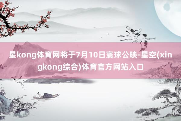 星kong体育网将于7月10日寰球公映-星空(xingkong综合)体育官方网站入口