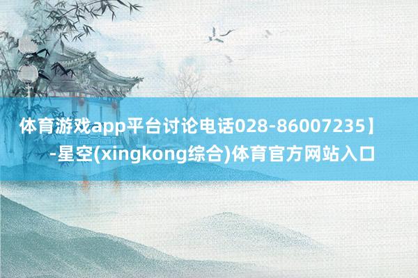 体育游戏app平台讨论电话028-86007235】    -星空(xingkong综合)体育官方网站入口