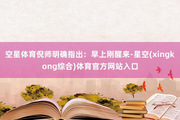 空星体育倪师明确指出：早上刚醒来-星空(xingkong综合)体育官方网站入口