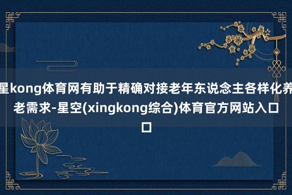 星kong体育网有助于精确对接老年东说念主各样化养老需求-星空(xingkong综合)体育官方网站入口