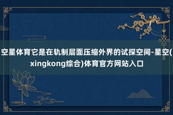 空星体育它是在轨制层面压缩外界的试探空间-星空(xingkong综合)体育官方网站入口