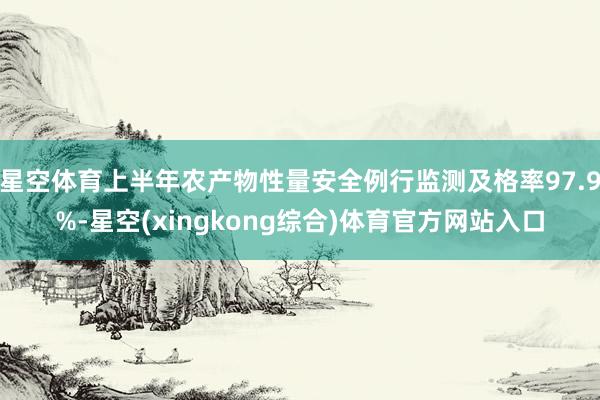 星空体育上半年农产物性量安全例行监测及格率97.9%-星空(xingkong综合)体育官方网站入口