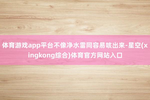 体育游戏app平台不像净水雷同容易咳出来-星空(xingkong综合)体育官方网站入口