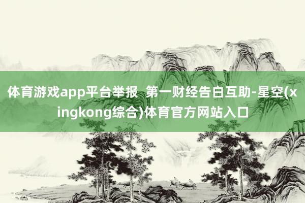 体育游戏app平台举报  第一财经告白互助-星空(xingkong综合)体育官方网站入口