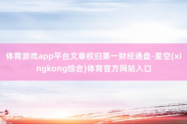 体育游戏app平台文章权归第一财经通盘-星空(xingkong综合)体育官方网站入口