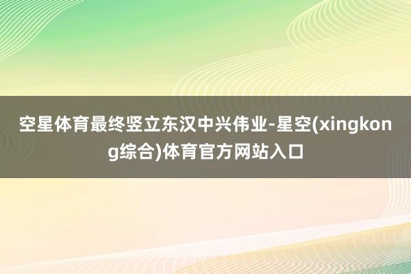空星体育最终竖立东汉中兴伟业-星空(xingkong综合)体育官方网站入口