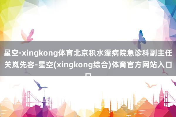 星空·xingkong体育北京积水潭病院急诊科副主任关岚先容-星空(xingkong综合)体育官方网站入口