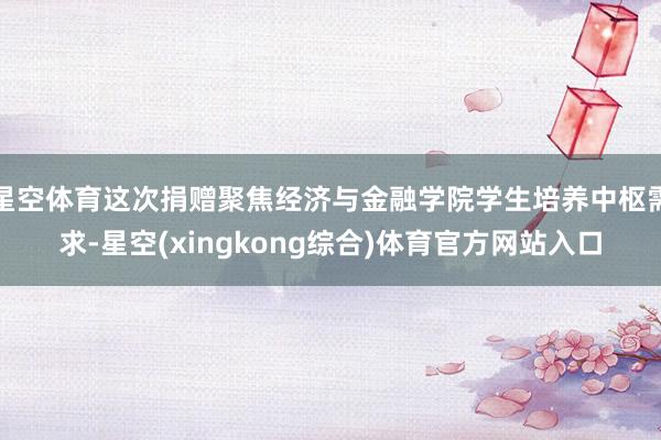 星空体育这次捐赠聚焦经济与金融学院学生培养中枢需求-星空(xingkong综合)体育官方网站入口