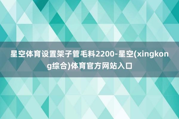 星空体育设置架子管毛料2200-星空(xingkong综合)体育官方网站入口