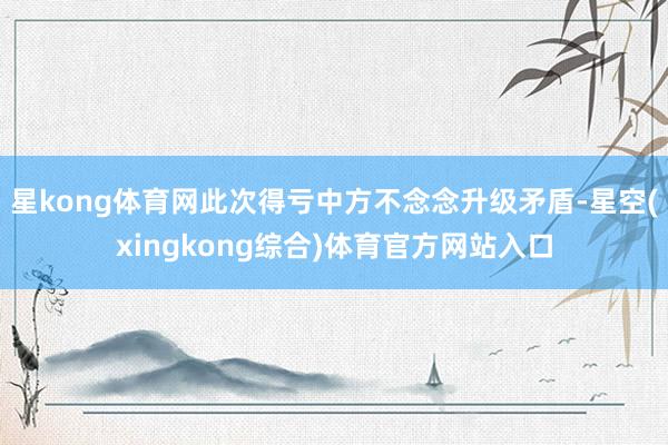 星kong体育网此次得亏中方不念念升级矛盾-星空(xingkong综合)体育官方网站入口