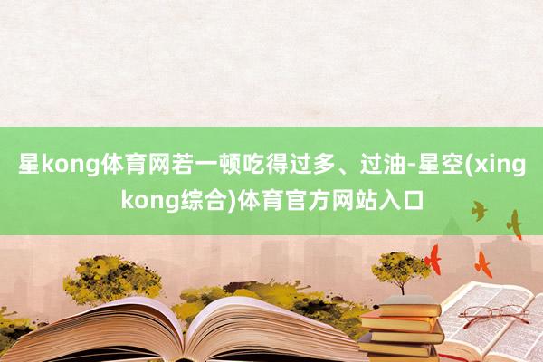 星kong体育网若一顿吃得过多、过油-星空(xingkong综合)体育官方网站入口