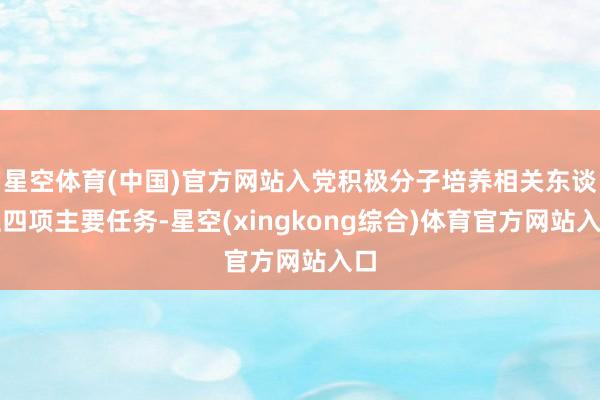 星空体育(中国)官方网站入党积极分子培养相关东谈主四项主要任务-星空(xingkong综合)体育官方网站入口