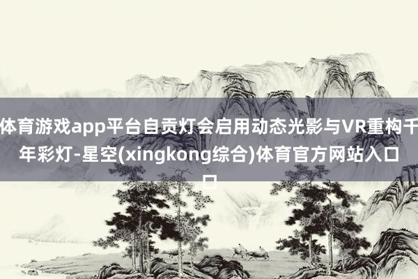 体育游戏app平台自贡灯会启用动态光影与VR重构千年彩灯-星空(xingkong综合)体育官方网站入口
