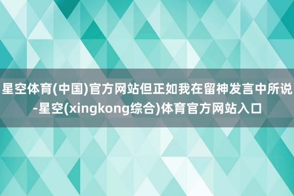 星空体育(中国)官方网站　　但正如我在留神发言中所说-星空(xingkong综合)体育官方网站入口