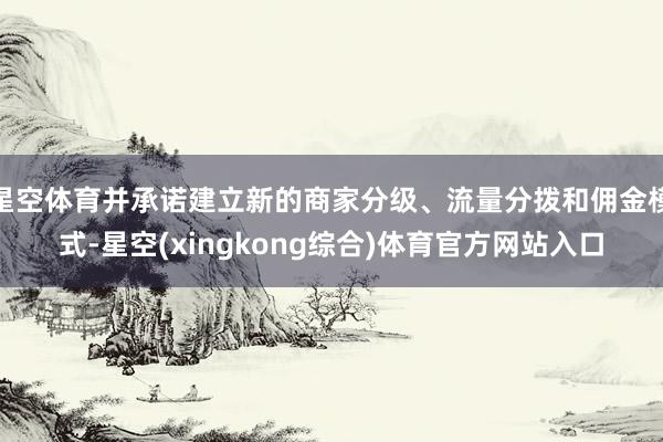 星空体育并承诺建立新的商家分级、流量分拨和佣金模式-星空(xingkong综合)体育官方网站入口