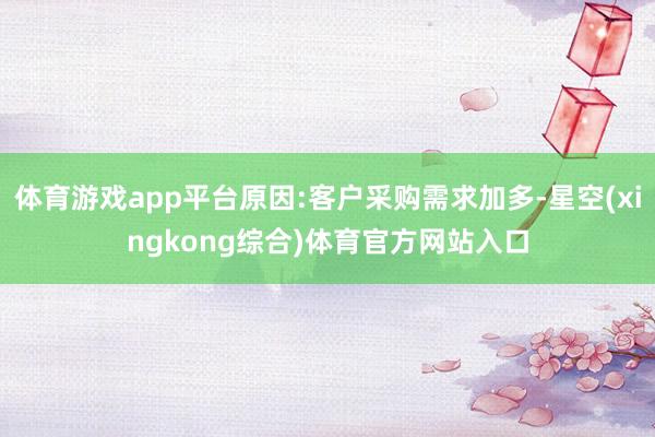 体育游戏app平台原因:客户采购需求加多-星空(xingkong综合)体育官方网站入口