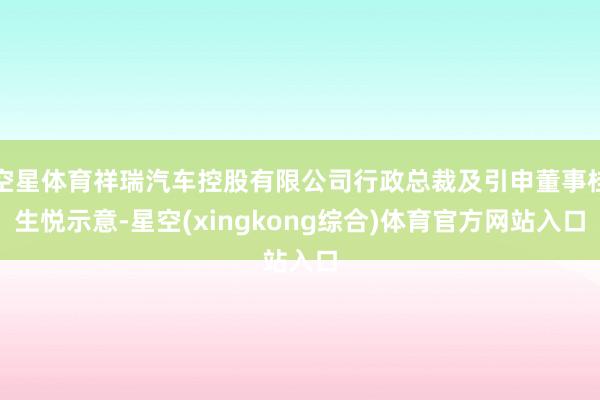 空星体育祥瑞汽车控股有限公司行政总裁及引申董事桂生悦示意-星空(xingkong综合)体育官方网站入口