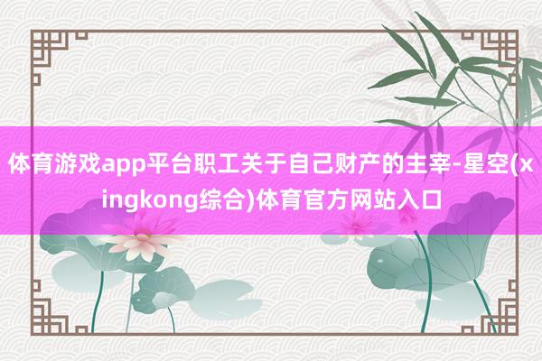 体育游戏app平台职工关于自己财产的主宰-星空(xingkong综合)体育官方网站入口