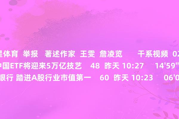 空星体育  举报   著述作家  王雯  詹凌览       干系视频  02'26''     中国ETF将迎来5万亿技艺    48  昨天 10:27     14'59''    财经头条：电子首超银行 踏进A股行业市值第一    60  昨天 10:23     06'03''    沪指站上3800点续创10年新高 A股步入“慢牛”新周期？｜晨会博弈    44  08-25 10:28     00'07''    沪指站上3800点！    17  08-22 13:40     30'48''    沪指迈上十年之巅 后市空间是否也曾掀开？    139  08-19 13:59     一财最热    点击关闭-星空(xingkong综合)体育官方网站入口