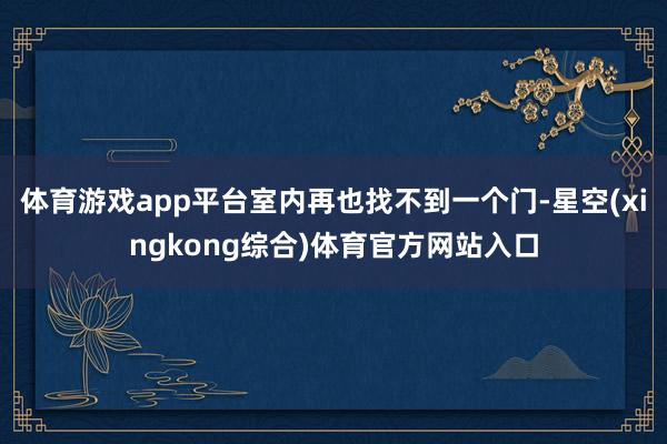 体育游戏app平台室内再也找不到一个门-星空(xingkong综合)体育官方网站入口