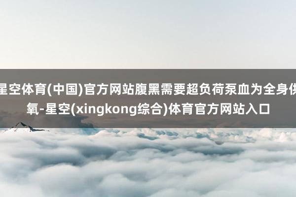 星空体育(中国)官方网站腹黑需要超负荷泵血为全身供氧-星空(xingkong综合)体育官方网站入口