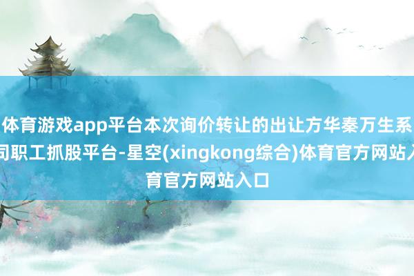 体育游戏app平台本次询价转让的出让方华秦万生系公司职工抓股平台-星空(xingkong综合)体育官方网站入口