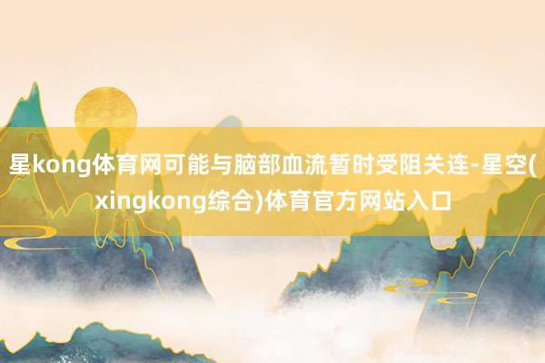 星kong体育网可能与脑部血流暂时受阻关连-星空(xingkong综合)体育官方网站入口