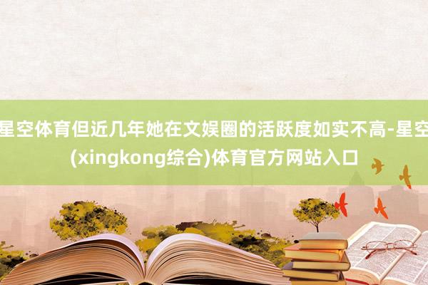 星空体育但近几年她在文娱圈的活跃度如实不高-星空(xingkong综合)体育官方网站入口