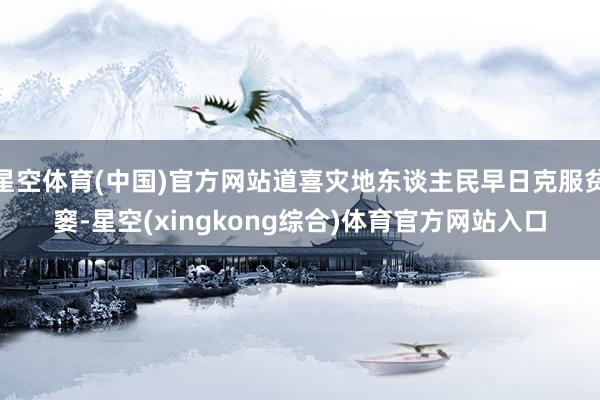 星空体育(中国)官方网站道喜灾地东谈主民早日克服贫窭-星空(xingkong综合)体育官方网站入口