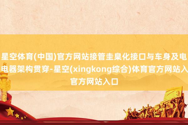 星空体育(中国)官方网站接管圭臬化接口与车身及电子电器架构贯穿-星空(xingkong综合)体育官方网站入口