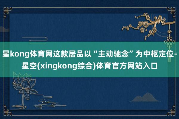 星kong体育网这款居品以“主动驰念”为中枢定位-星空(xingkong综合)体育官方网站入口
