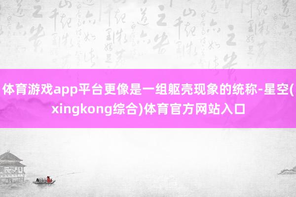 体育游戏app平台更像是一组躯壳现象的统称-星空(xingkong综合)体育官方网站入口