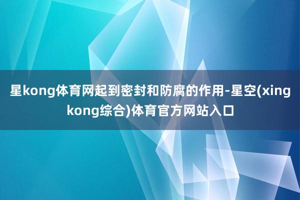 星kong体育网起到密封和防腐的作用-星空(xingkong综合)体育官方网站入口