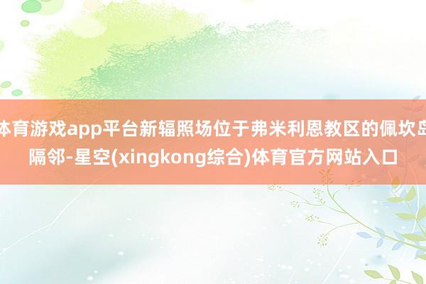 体育游戏app平台新辐照场位于弗米利恩教区的佩坎岛隔邻-星空(xingkong综合)体育官方网站入口