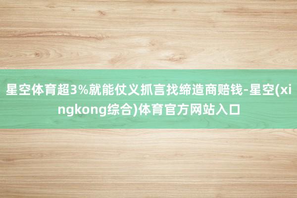 星空体育超3%就能仗义抓言找缔造商赔钱-星空(xingkong综合)体育官方网站入口