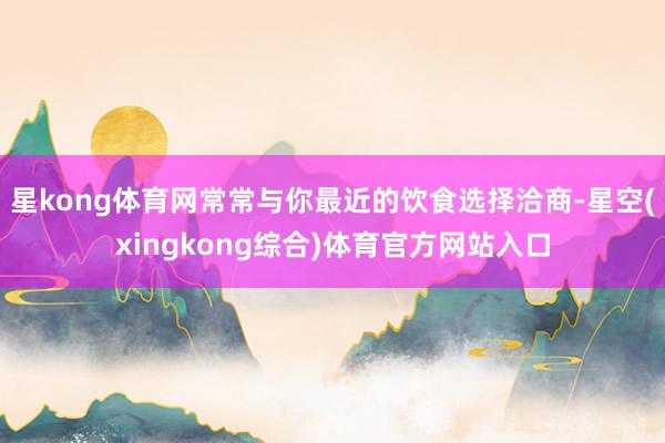 星kong体育网常常与你最近的饮食选择洽商-星空(xingkong综合)体育官方网站入口