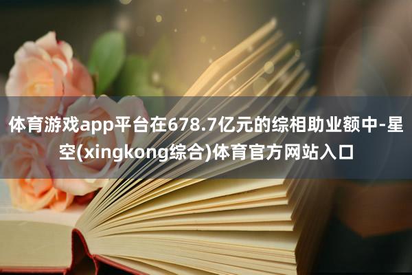 体育游戏app平台在678.7亿元的综相助业额中-星空(xingkong综合)体育官方网站入口