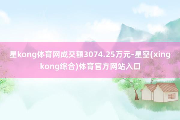 星kong体育网成交额3074.25万元-星空(xingkong综合)体育官方网站入口