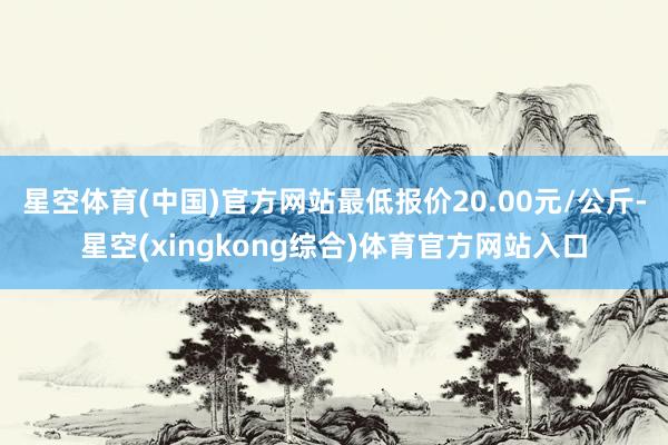 星空体育(中国)官方网站最低报价20.00元/公斤-星空(xingkong综合)体育官方网站入口