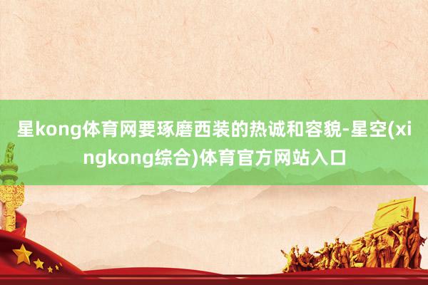 星kong体育网要琢磨西装的热诚和容貌-星空(xingkong综合)体育官方网站入口
