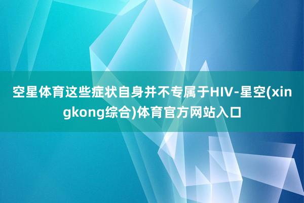 空星体育这些症状自身并不专属于HIV-星空(xingkong综合)体育官方网站入口