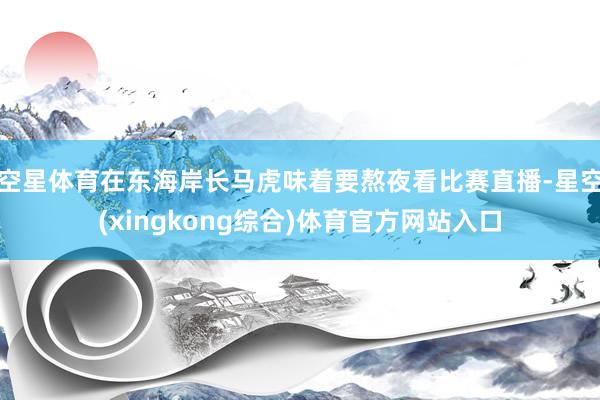 空星体育在东海岸长马虎味着要熬夜看比赛直播-星空(xingkong综合)体育官方网站入口